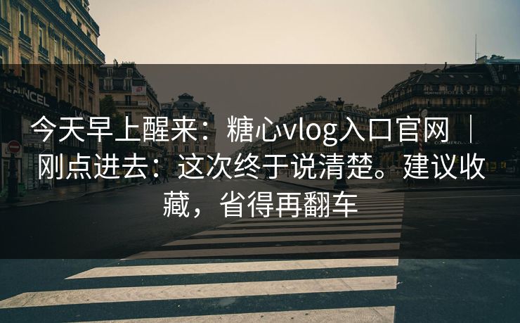 今天早上醒来:糖心vlog入口官网 | 刚点进去:这次终于说清楚。建议收藏,省得再翻车 今天早上醒来:糖心vlog入口官网 | 刚点进去:这次终于说清楚。建议收藏,省得再翻车