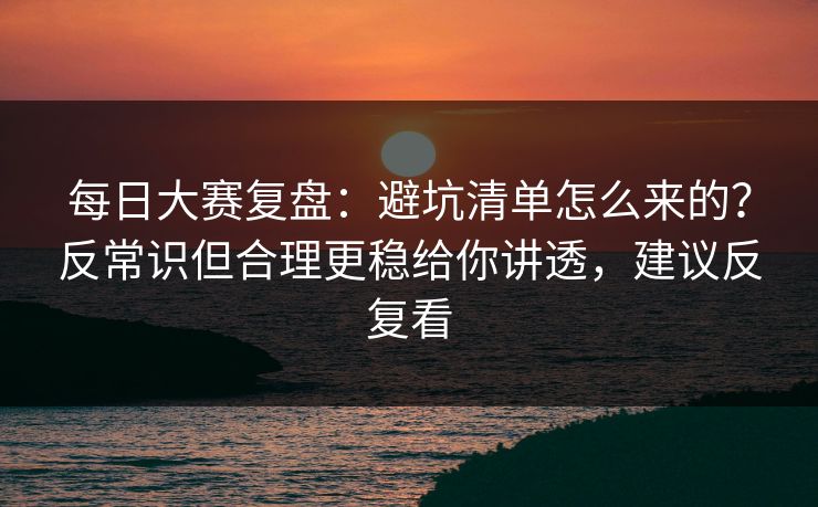 每日大赛复盘：避坑清单怎么来的？反常识但合理更稳给你讲透，建议反复看