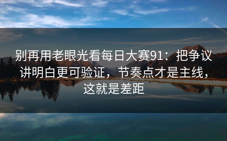 别再用老眼光看每日大赛91：把争议讲明白更可验证，节奏点才是主线，这就是差距