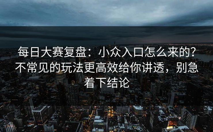 每日大赛复盘：小众入口怎么来的？不常见的玩法更高效给你讲透，别急着下结论