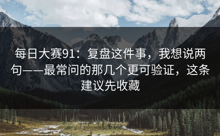 每日大赛91：复盘这件事，我想说两句——最常问的那几个更可验证，这条建议先收藏