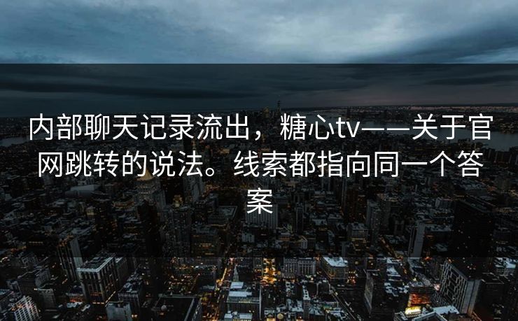 内部聊天记录流出，糖心tv——关于官网跳转的说法。线索都指向同一个答案