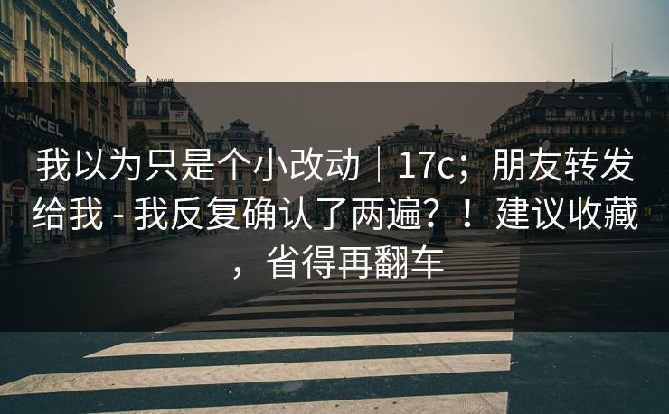 我以为只是个小改动｜17c；朋友转发给我 - 我反复确认了两遍？！建议收藏，省得再翻车