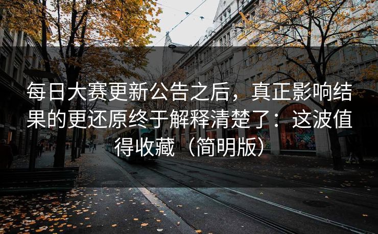 每日大赛更新公告之后，真正影响结果的更还原终于解释清楚了：这波值得收藏（简明版）