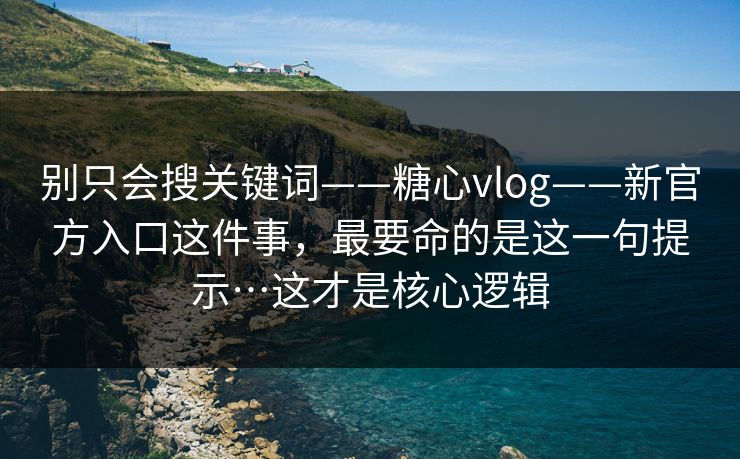 别只会搜关键词——糖心vlog——新官方入口这件事，最要命的是这一句提示…这才是核心逻辑