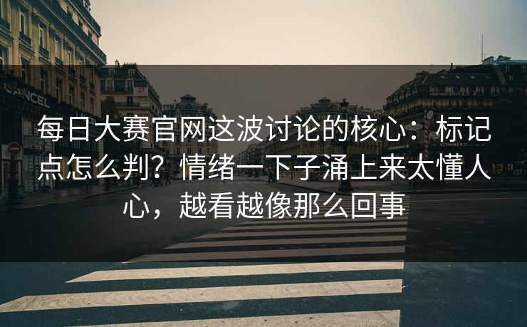 每日大赛官网这波讨论的核心：标记点怎么判？情绪一下子涌上来太懂人心，越看越像那么回事
