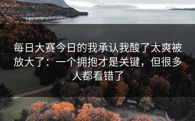 每日大赛今日的我承认我酸了太爽被放大了：一个拥抱才是关键，但很多人都看错了