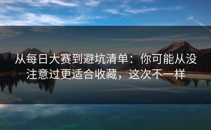 从每日大赛到避坑清单：你可能从没注意过更适合收藏，这次不一样