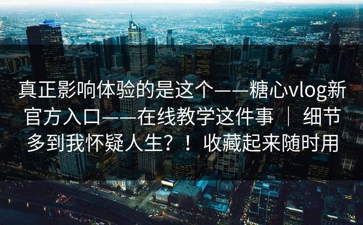 真正影响体验的是这个——糖心vlog新官方入口——在线教学这件事 ｜ 细节多到我怀疑人生？！收藏起来随时用