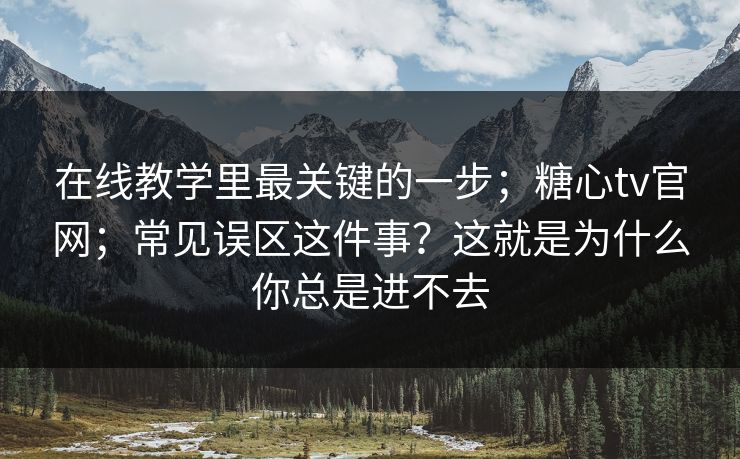 在线教学里最关键的一步；糖心tv官网；常见误区这件事？这就是为什么你总是进不去