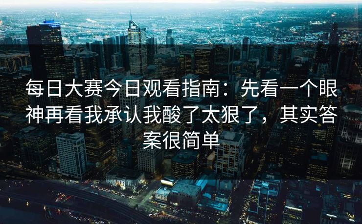 每日大赛今日观看指南：先看一个眼神再看我承认我酸了太狠了，其实答案很简单
