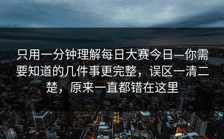 只用一分钟理解每日大赛今日—你需要知道的几件事更完整，误区一清二楚，原来一直都错在这里