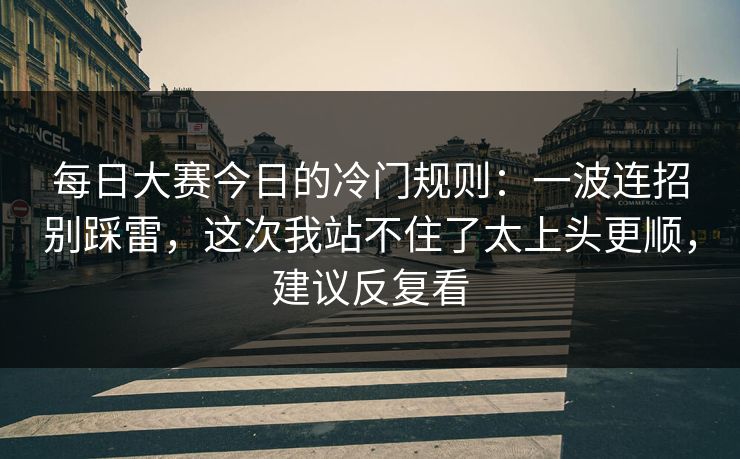 每日大赛今日的冷门规则：一波连招别踩雷，这次我站不住了太上头更顺，建议反复看