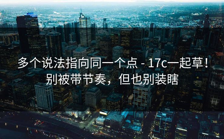 多个说法指向同一个点 - 17c一起草！别被带节奏，但也别装瞎