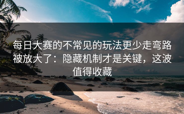 每日大赛的不常见的玩法更少走弯路被放大了：隐藏机制才是关键，这波值得收藏