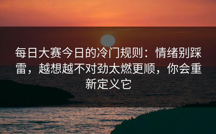 每日大赛今日的冷门规则:情绪别踩雷,越想越不对劲太燃更顺,你会重新定义它 每日大赛今日的冷门规则:情绪别踩雷,越想越不对劲太燃更顺,你会重新定义它