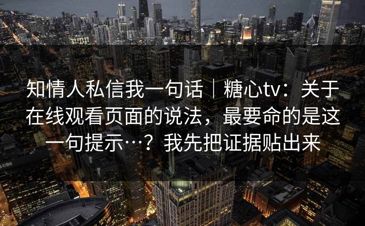 知情人私信我一句话|糖心tv:关于在线观看页面的说法,最要命的是这一句提示…?我先把证据贴出来 知情人私信我一句话|糖心tv:关于在线观看页面的说法,最要命的是这一句提示…?我先把证据贴出来