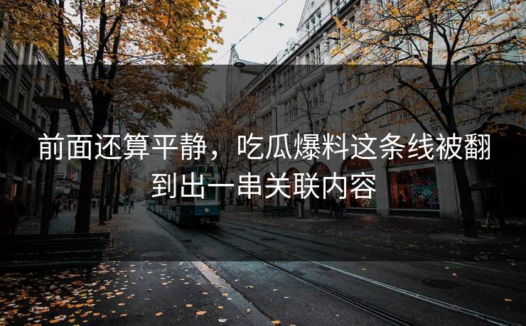 前面还算平静,吃瓜爆料这条线被翻到出一串关联内容 前面还算平静,吃瓜爆料这条线被翻到出一串关联内容